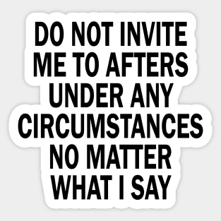 Do Not Invite Me To Afters Under Any Circumstances No Matter What I Say Sticker